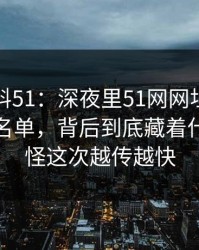 吃瓜爆料51：深夜里51网网址放出一段这份名单，背后到底藏着什么，难怪这次越传越快