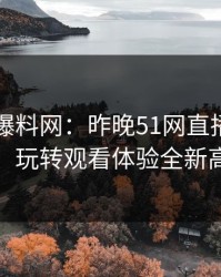 51吃瓜爆料网：昨晚51网直播离谱惊喜，玩转观看体验全新高度