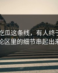 关于51吃瓜这条线，有人终于把藏在评论区里的细节串起出来了