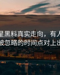 关于明星黑料真实走向，有人终于把一直被忽略的时间点对上出来了