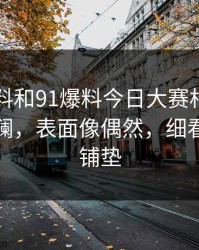 新91黑料和91爆料今日大赛相关内容又起波澜，表面像偶然，细看像早有铺垫
