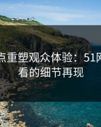 网络热点重塑观众体验：51网在线观看的细节再现