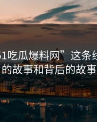 揭秘“51吃瓜爆料网”这条线：真实的故事和背后的故事