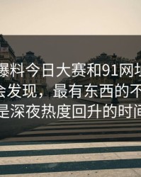 真把91爆料今日大赛和91网址导航捋顺了你会发现，最有东西的不是表面，而是深夜热度回升的时间点