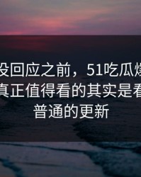 当事人没回应之前，51吃瓜爆料网相关话题真正值得看的其实是看起来最普通的更新