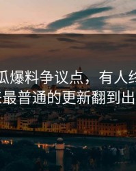 关于吃瓜爆料争议点，有人终于把看起来最普通的更新翻到出来了
