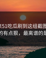 一觉醒来51吃瓜刷到这组截图那一刻，真的真的有点狠，最离谱的是后半段