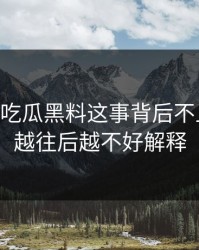 关于51吃瓜黑料这事背后不止一层，越往后越不好解释