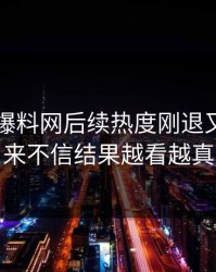51吃瓜爆料网后续热度刚退又起，本来不信结果越看越真