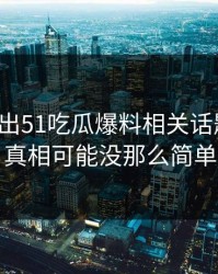 被人翻出51吃瓜爆料相关话题线索，真相可能没那么简单