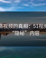 探寻网络视频的真相：51视频网站的“隐秘”内容