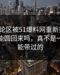 那条评论区被51爆料网重新扒开后，这次还能圆回来吗，真不是一句巧合能带过的