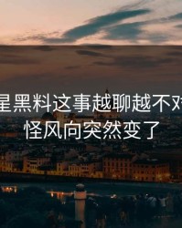 关于明星黑料这事越聊越不对势，难怪风向突然变了
