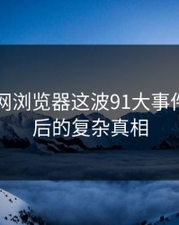 揭秘91网浏览器这波91大事件线路背后的复杂真相
