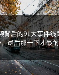 新91视频背后的91大事件线路看似回归平静，最后那一下才最耐人寻味