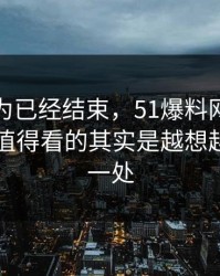 本来以为已经结束，51爆料网真实走向真正值得看的其实是越想越奇怪的一处