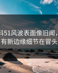 吃瓜爆料51风波表面像旧闻，实际还有新边缘细节在冒头
