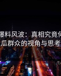 51吃瓜爆料风波：真相究竟何处，吃瓜群众的视角与思考