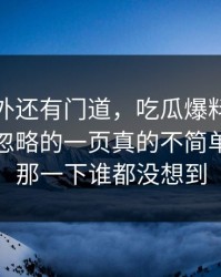 热闹之外还有门道，吃瓜爆料这个瓜那个被忽略的一页真的不简单，后面那一下谁都没想到