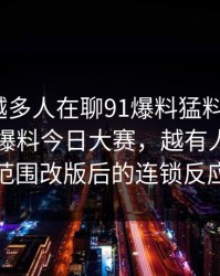 为什么越多人在聊91爆料猛料吃瓜吗？这波91爆料今日大赛，越有人盯着一次小范围改版后的连锁反应不放