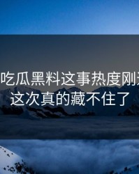 关于51吃瓜黑料这事热度刚退又起，这次真的藏不住了