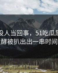 刚开始没人当回事，51吃瓜黑料深夜发酵被扒出出一串时间线