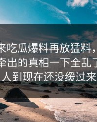 一觉醒来吃瓜爆料再放猛料，这条大事件线牵出的真相一下全乱了，不少人到现在还没缓过来