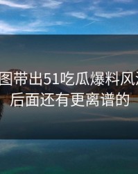 几张截图带出51吃瓜爆料风波细节，后面还有更离谱的
