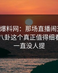 揭秘51爆料网：那场直播闹这么大，偏偏51八卦这个真正值得细看的部分一直没人提