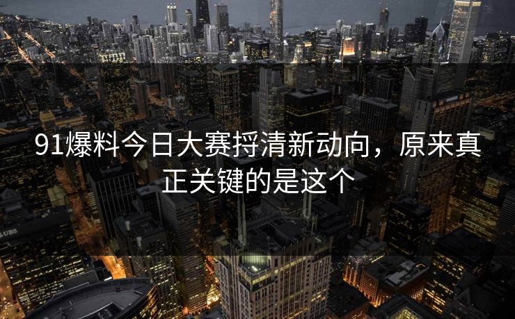 91爆料今日大赛捋清新动向，原来真正关键的是这个