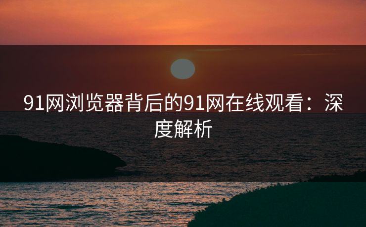91网浏览器背后的91网在线观看：深度解析