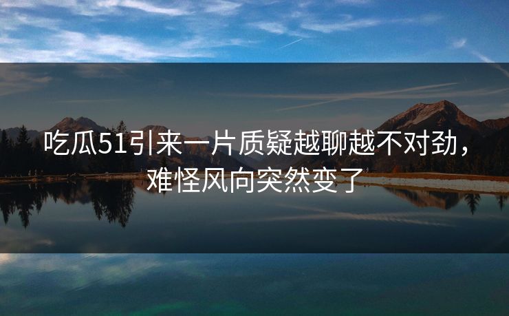 吃瓜51引来一片质疑越聊越不对劲，难怪风向突然变了