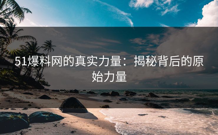 51爆料网的真实力量：揭秘背后的原始力量