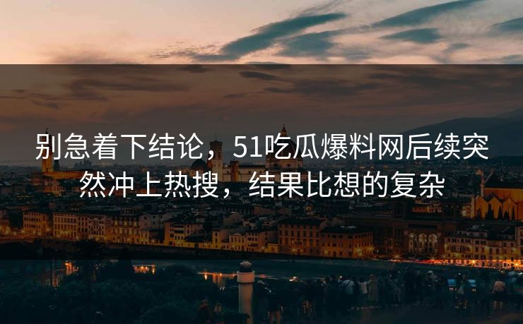 别急着下结论，51吃瓜爆料网后续突然冲上热搜，结果比想的复杂