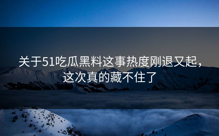 关于51吃瓜黑料这事热度刚退又起，这次真的藏不住了