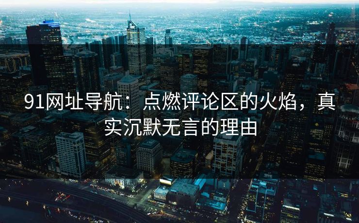 91网址导航：点燃评论区的火焰，真实沉默无言的理由