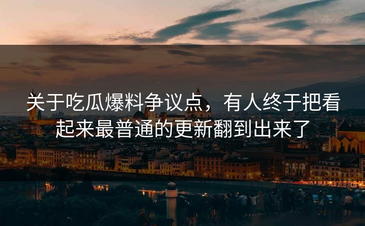关于吃瓜爆料争议点，有人终于把看起来最普通的更新翻到出来了
