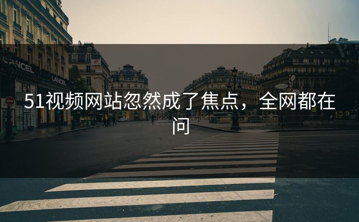 51视频网站忽然成了焦点,全网都在问 51视频网站忽然成了焦点,全网都在问