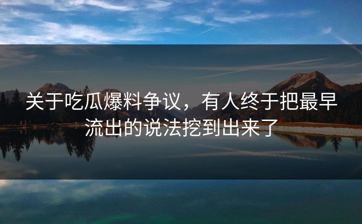 关于吃瓜爆料争议，有人终于把最早流出的说法挖到出来了