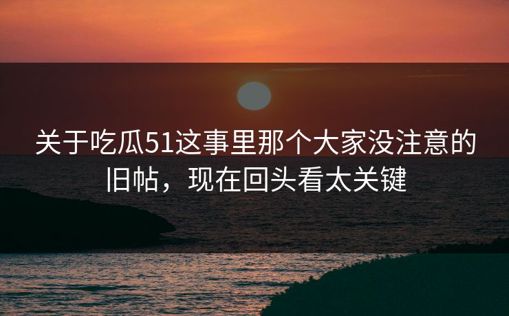 关于吃瓜51这事里那个大家没注意的旧帖，现在回头看太关键