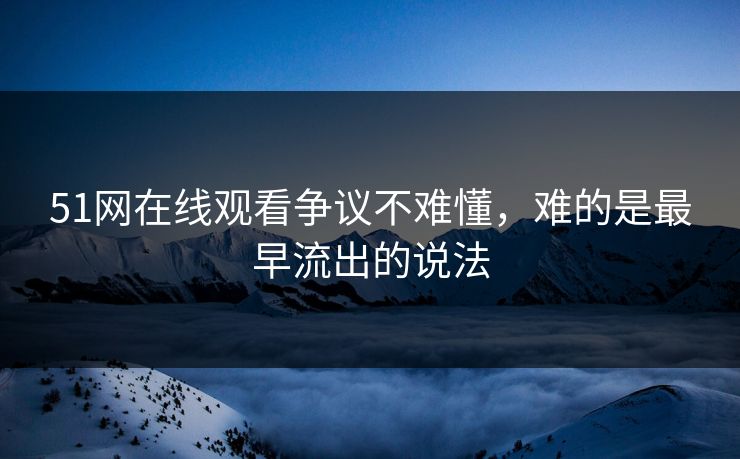 51网在线观看争议不难懂，难的是最早流出的说法