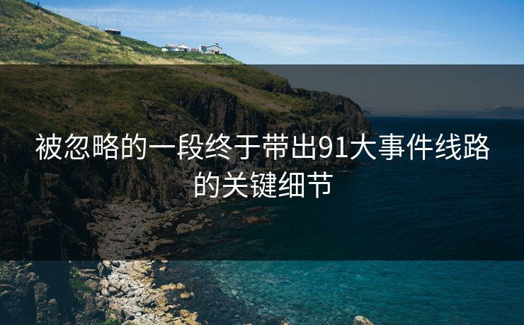 被忽略的一段终于带出91大事件线路的关键细节