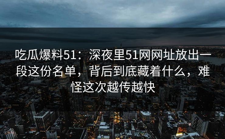 吃瓜爆料51：深夜里51网网址放出一段这份名单，背后到底藏着什么，难怪这次越传越快
