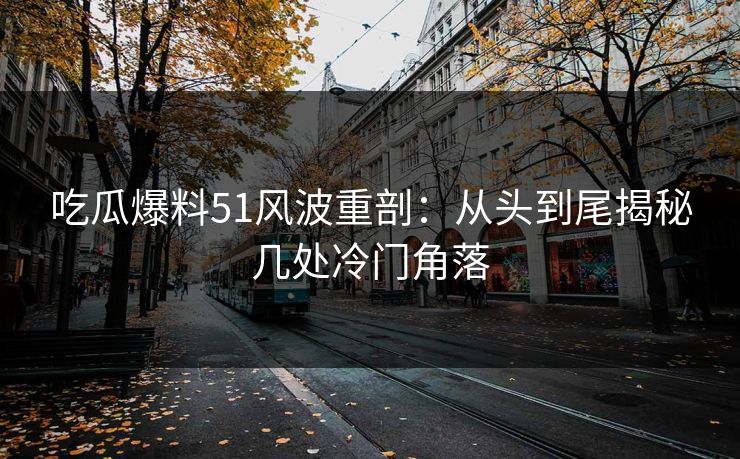 吃瓜爆料51风波重剖：从头到尾揭秘几处冷门角落