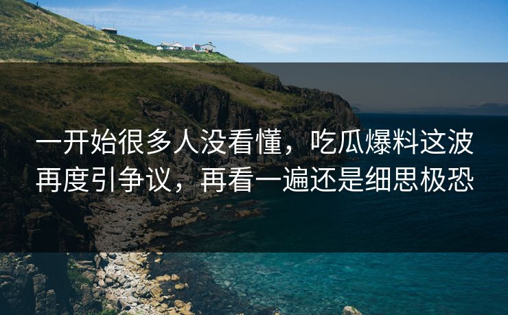 一开始很多人没看懂，吃瓜爆料这波再度引争议，再看一遍还是细思极恐
