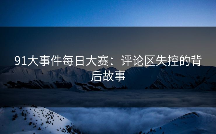 91大事件每日大赛：评论区失控的背后故事