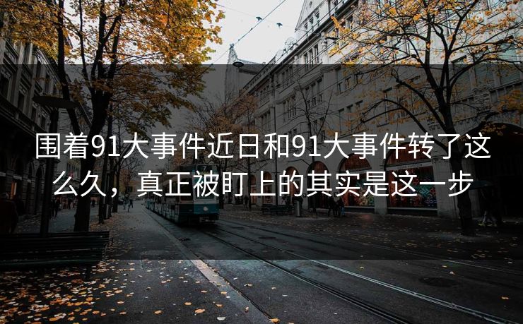 围着91大事件近日和91大事件转了这么久，真正被盯上的其实是这一步