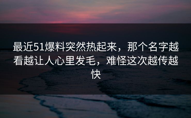 最近51爆料突然热起来，那个名字越看越让人心里发毛，难怪这次越传越快