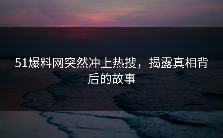 51爆料网突然冲上热搜，揭露真相背后的故事