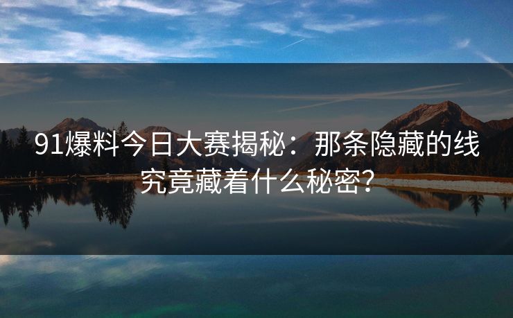 91爆料今日大赛揭秘：那条隐藏的线究竟藏着什么秘密？